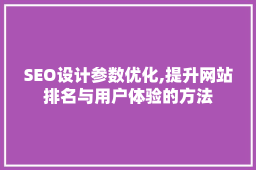 SEO设计参数优化,提升网站排名与用户体验的方法