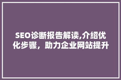 SEO诊断报告解读,介绍优化步骤，助力企业网站提升排名 SEO诊断报告解读,介绍优化步骤，助力企业网站提升排名 建站教程
