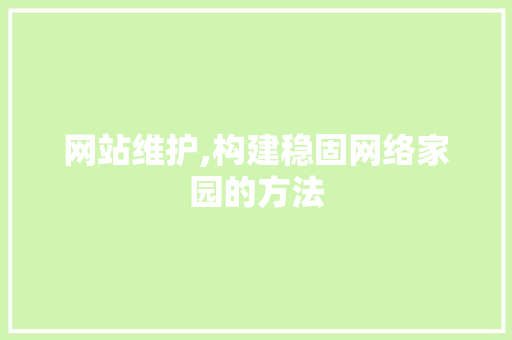 网站维护,构建稳固网络家园的方法