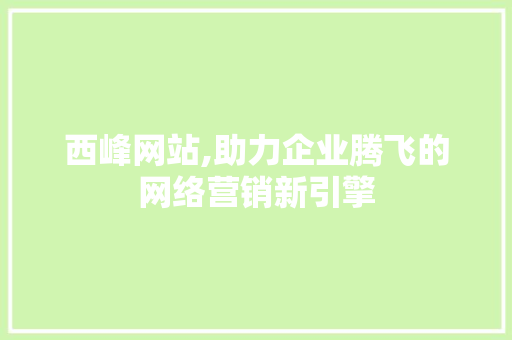 西峰网站,助力企业腾飞的网络营销新引擎