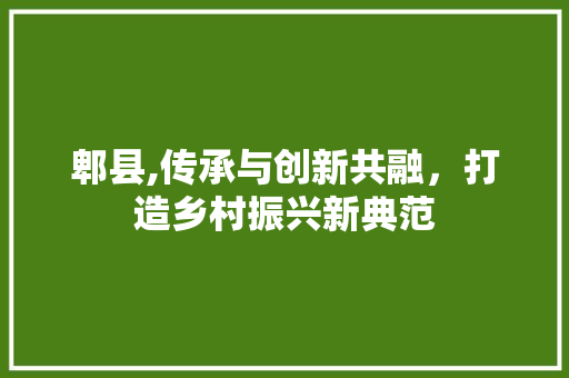 郫县,传承与创新共融，打造乡村振兴新典范