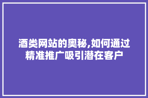 酒类网站的奥秘,如何通过精准推广吸引潜在客户