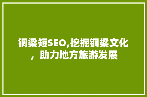 铜梁短SEO,挖掘铜梁文化，助力地方旅游发展
