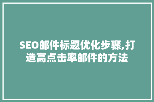 SEO邮件标题优化步骤,打造高点击率邮件的方法