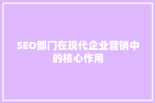 SEO部门在现代企业营销中的核心作用 SEO部门在现代企业营销中的核心作用 建站教程