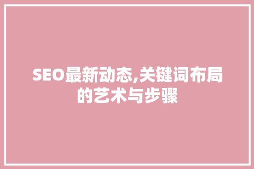 SEO最新动态,关键词布局的艺术与步骤