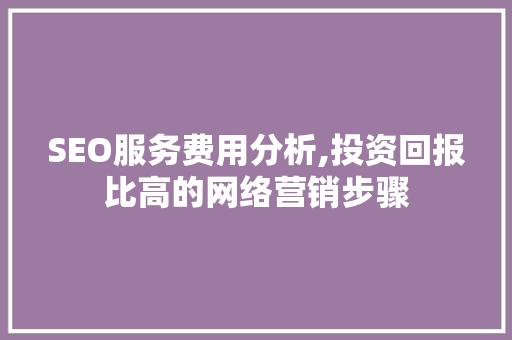 SEO服务费用分析,投资回报比高的网络营销步骤
