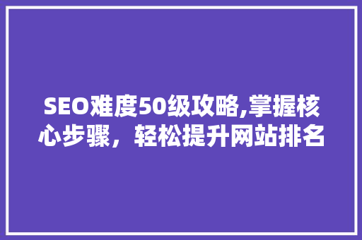 SEO难度50级攻略,掌握核心步骤，轻松提升网站排名