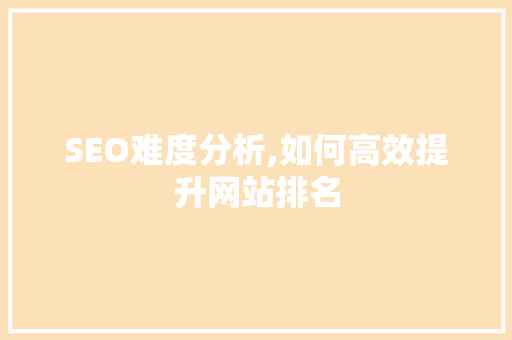 SEO难度分析,如何高效提升网站排名