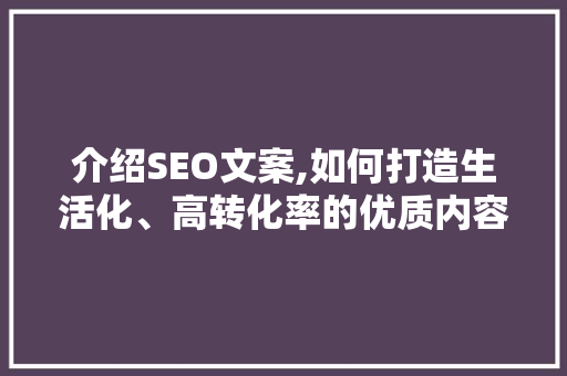 介绍SEO文案,如何打造生活化、高转化率的优质内容