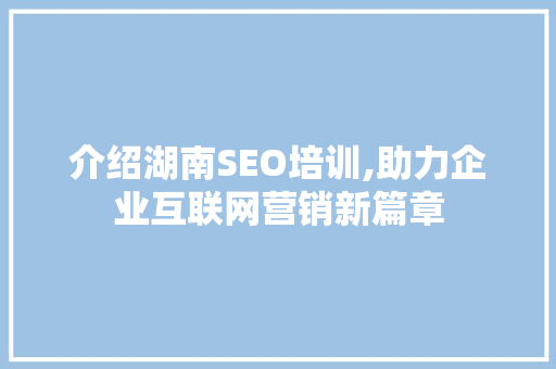 介绍湖南SEO培训,助力企业互联网营销新篇章
