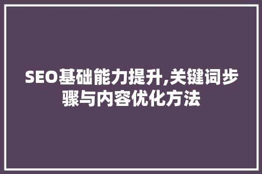 SEO基础能力提升,关键词步骤与内容优化方法