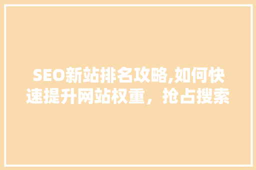 SEO新站排名攻略,如何快速提升网站权重，抢占搜索引擎流量红利 建站教程