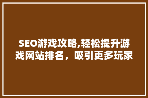 SEO游戏攻略,轻松提升游戏网站排名，吸引更多玩家