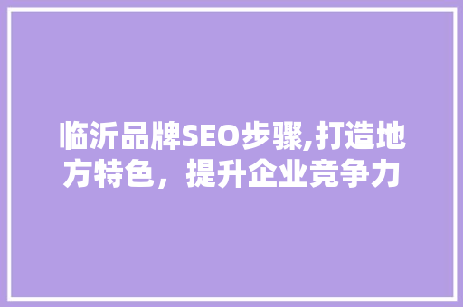 临沂品牌SEO步骤,打造地方特色，提升企业竞争力