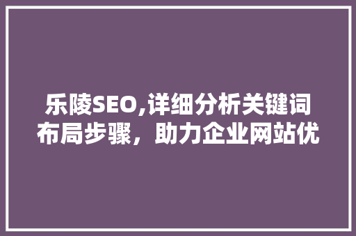 乐陵SEO,详细分析关键词布局步骤，助力企业网站优化