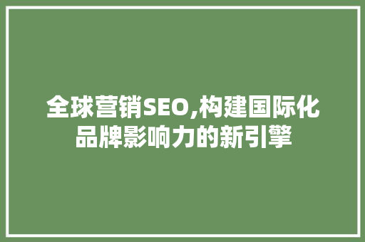 全球营销SEO,构建国际化品牌影响力的新引擎