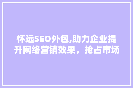 怀远SEO外包,助力企业提升网络营销效果，抢占市场先机