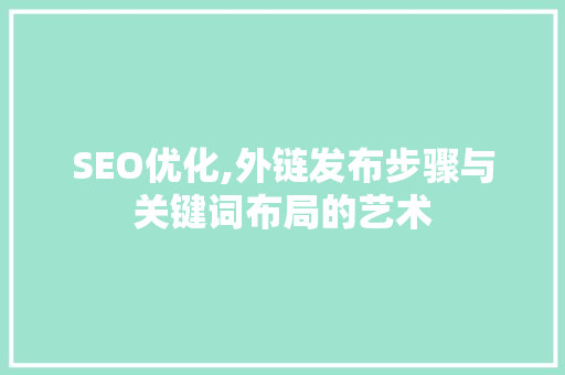 SEO优化,外链发布步骤与关键词布局的艺术