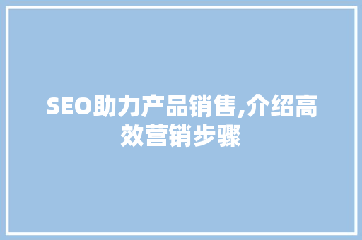 SEO助力产品销售,介绍高效营销步骤