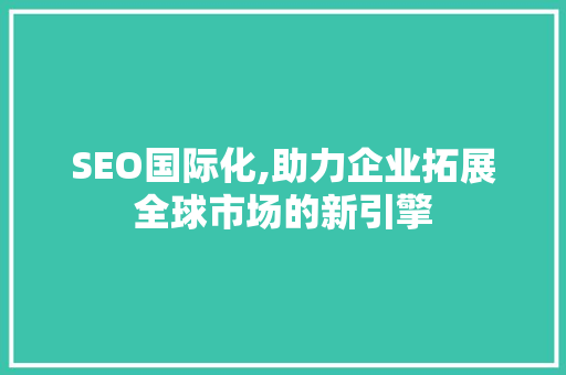 SEO国际化,助力企业拓展全球市场的新引擎