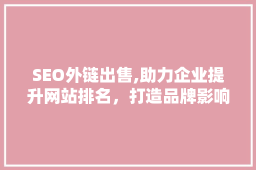 SEO外链出售,助力企业提升网站排名，打造品牌影响力