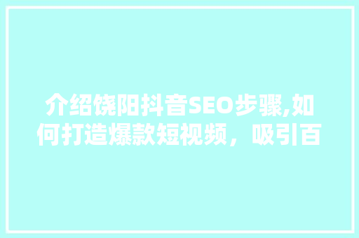 介绍饶阳抖音SEO步骤,如何打造爆款短视频，吸引百万粉丝
