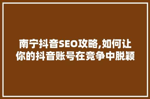 南宁抖音SEO攻略,如何让你的抖音账号在竞争中脱颖而出