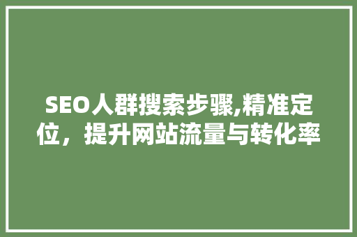 SEO人群搜索步骤,精准定位，提升网站流量与转化率