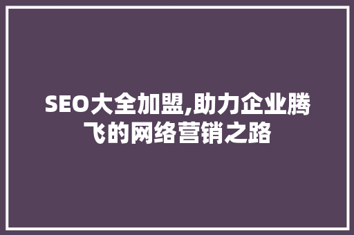 SEO大全加盟,助力企业腾飞的网络营销之路