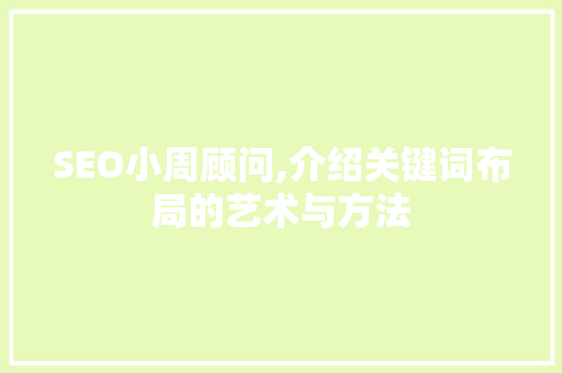 SEO小周顾问,介绍关键词布局的艺术与方法