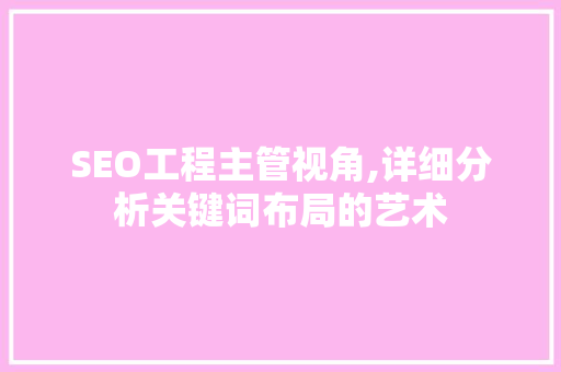 SEO工程主管视角,详细分析关键词布局的艺术