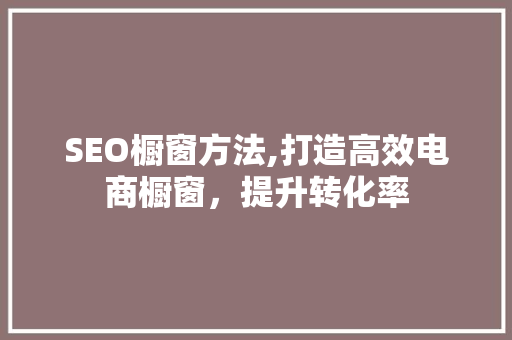 SEO橱窗方法,打造高效电商橱窗，提升转化率