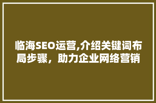 临海SEO运营,介绍关键词布局步骤，助力企业网络营销