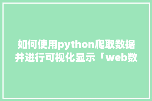 如何使用python爬取数据并进行可视化显示「web数据库访问技术」 如何使用python爬取数据并进行可视化显示「web数据库访问技术」 友链在线