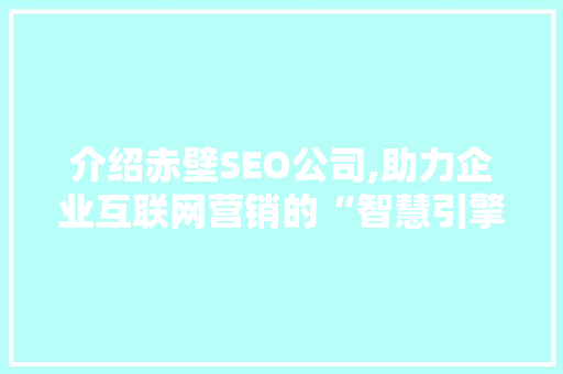 介绍赤壁SEO公司,助力企业互联网营销的“智慧引擎”