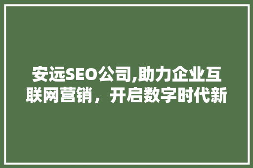 安远SEO公司,助力企业互联网营销，开启数字时代新篇章 友链在线