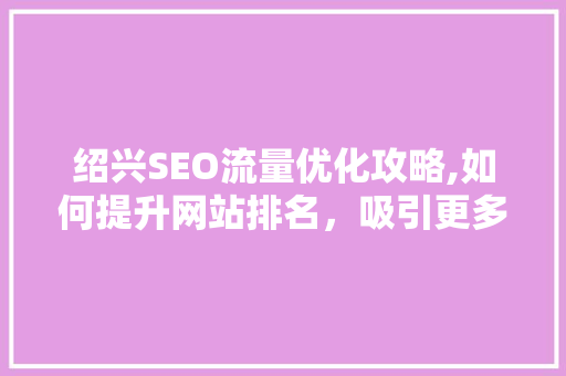 绍兴SEO流量优化攻略,如何提升网站排名，吸引更多潜在客户 友链在线
