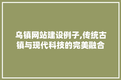 乌镇网站建设例子,传统古镇与现代科技的完美融合