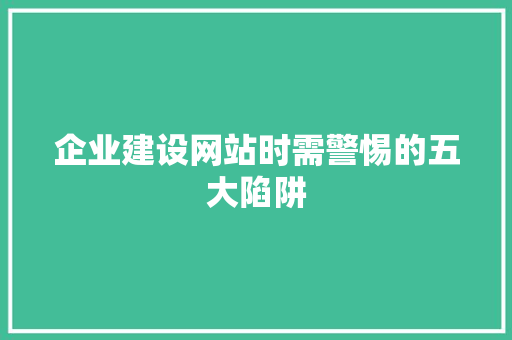 企业建设网站时需警惕的五大陷阱