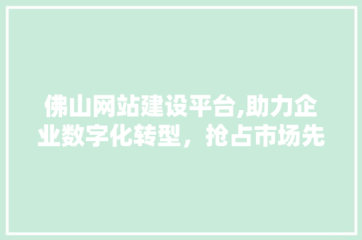 佛山网站建设平台,助力企业数字化转型，抢占市场先机