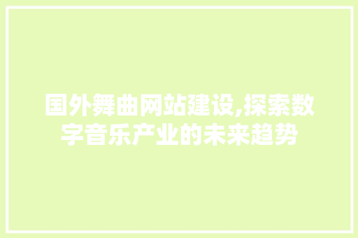 国外舞曲网站建设,探索数字音乐产业的未来趋势