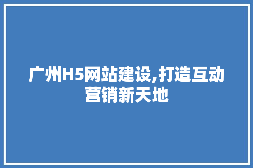 广州H5网站建设,打造互动营销新天地 建站教程