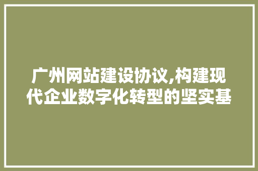 广州网站建设协议,构建现代企业数字化转型的坚实基石