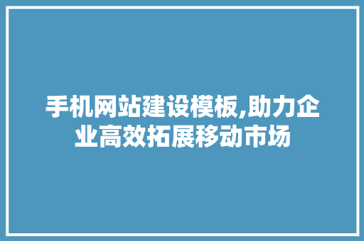 手机网站建设模板,助力企业高效拓展移动市场 建站教程
