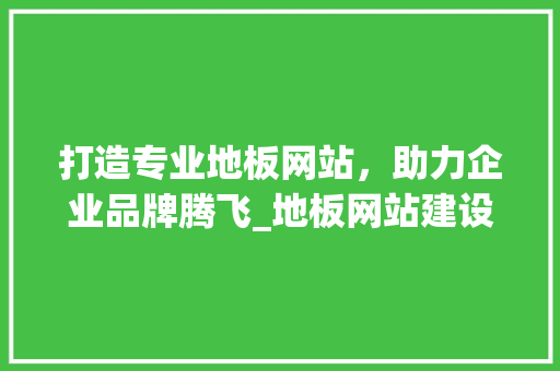 打造专业地板网站，助力企业品牌腾飞_地板网站建设方法详细分析 建站教程