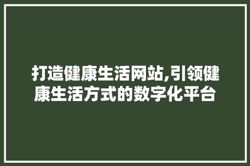 打造健康生活网站,引领健康生活方式的数字化平台 建站教程