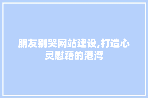 朋友别哭网站建设,打造心灵慰藉的港湾