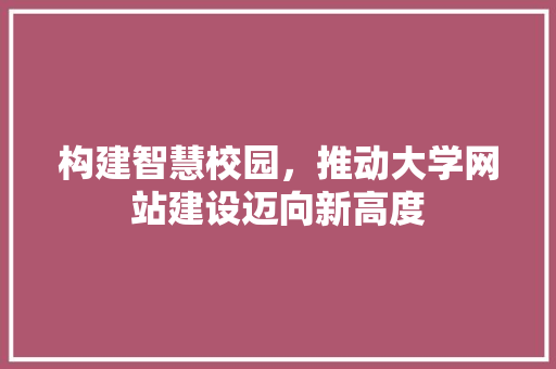 构建智慧校园，推动大学网站建设迈向新高度 Web前端