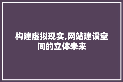 构建虚拟现实,网站建设空间的立体未来
